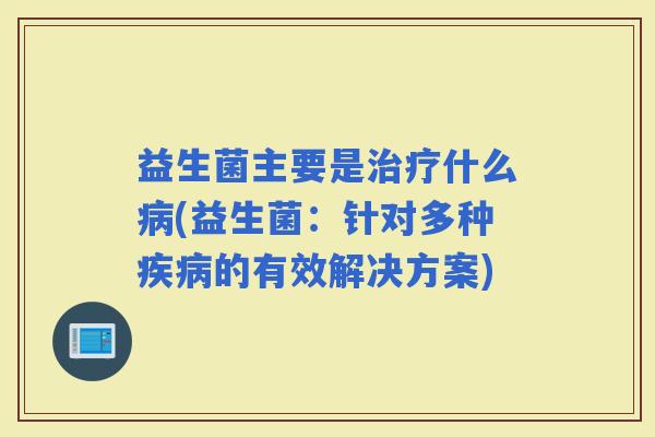 益生菌主要是什么(益生菌：针对多种的有效解决方案)