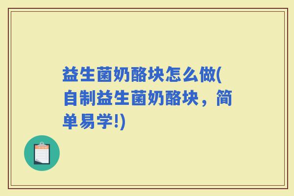 益生菌奶酪块怎么做(自制益生菌奶酪块,简单易学!) 益生菌奶酪块怎么做(自制益生菌奶酪块,简单易学!)