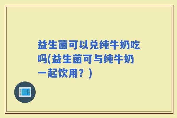益生菌可以兑纯牛奶吃吗(益生菌可与纯牛奶一起饮用？)