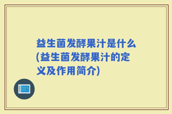益生菌发酵果汁是什么(益生菌发酵果汁的定义及作用简介)