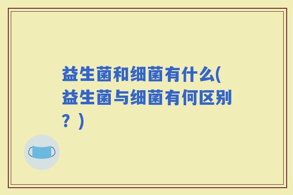 益生菌和有什么(益生菌与有何区别?) 益生菌和有什么(益生菌与有何区别?)