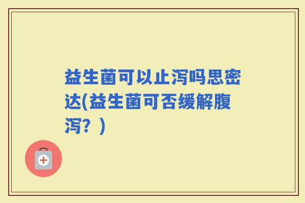 益生菌可以止泻吗思密达(益生菌可否缓解？)