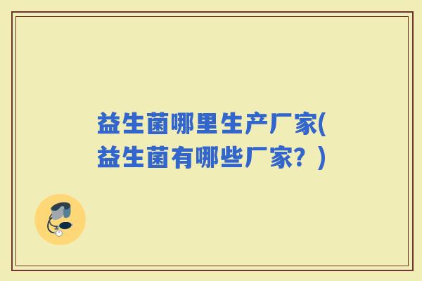 益生菌哪里生产厂家(益生菌有哪些厂家?) 益生菌哪里生产厂家(益生菌有哪些厂家?)