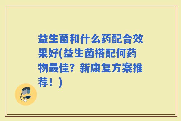 益生菌和什么药配合效果好(益生菌搭配何佳?新康复方案推荐!) 益生菌和什么药配合效果好(益生菌搭配何佳?新康复方案推荐!)