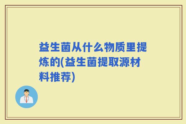 益生菌从什么物质里提炼的(益生菌提取源材料推荐)