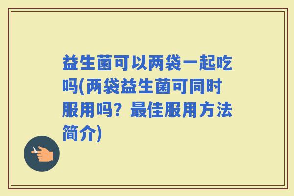 益生菌可以两袋一起吃吗(两袋益生菌可同时服用吗？佳服用方法简介)