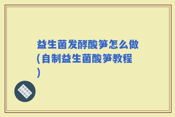 益生菌发酵酸笋怎么做(自制益生菌酸笋教程)