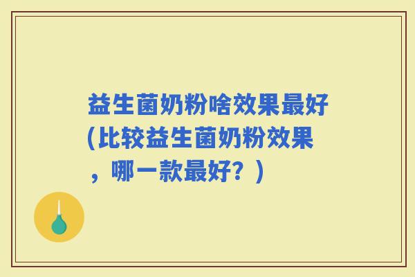 益生菌奶粉啥效果好(比较益生菌奶粉效果，哪一款好？)