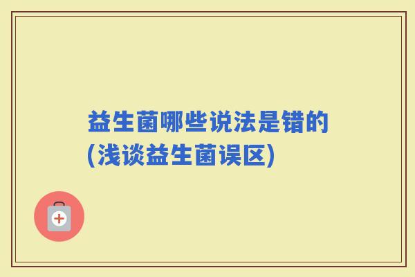 益生菌哪些说法是错的(浅谈益生菌误区)