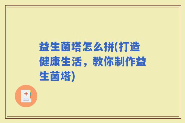 益生菌塔怎么拼(打造健康生活，教你制作益生菌塔)