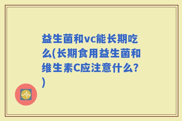 益生菌和vc能长期吃么(长期食用益生菌和维生素C应注意什么？)