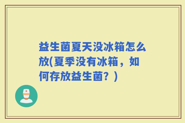 益生菌夏天没冰箱怎么放(夏季没有冰箱,如何存放益生菌?) 益生菌夏天没冰箱怎么放(夏季没有冰箱,如何存放益生菌?)