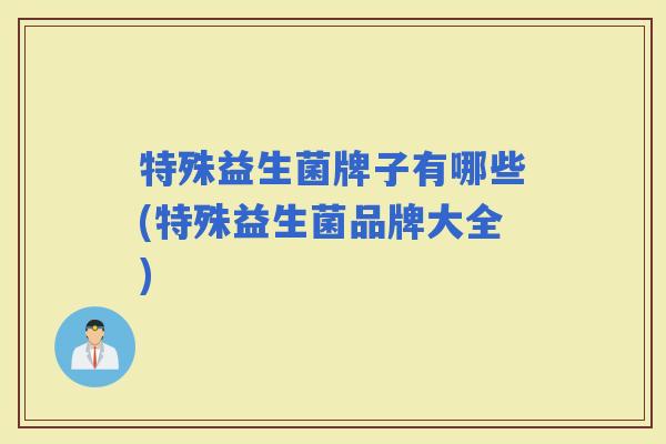 特殊益生菌牌子有哪些(特殊益生菌品牌大全)