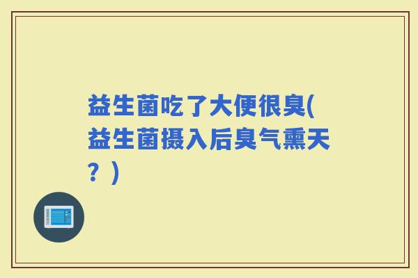 益生菌吃了大便很臭(益生菌摄入后臭气熏天？)