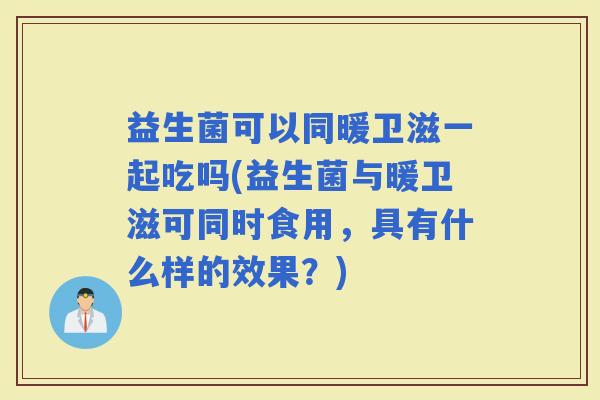 益生菌可以同暖卫滋一起吃吗(益生菌与暖卫滋可同时食用,具有什么样的效果?) 益生菌可以同暖卫滋一起吃吗(益生菌与暖卫滋可同时食用,具有什么样的效果?)