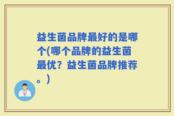 益生菌品牌好的是哪个(哪个品牌的益生菌优?益生菌品牌推荐。) 益生菌品牌好的是哪个(哪个品牌的益生菌优?益生菌品牌推荐。)