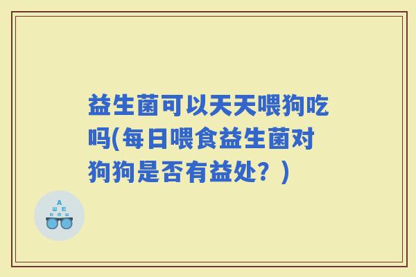 益生菌可以天天喂狗吃吗(每日喂食益生菌对狗狗是否有益处?) 益生菌可以天天喂狗吃吗(每日喂食益生菌对狗狗是否有益处?)