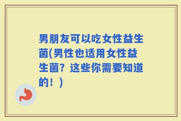 男朋友可以吃女性益生菌(男性也适用女性益生菌？这些你需要知道的！)