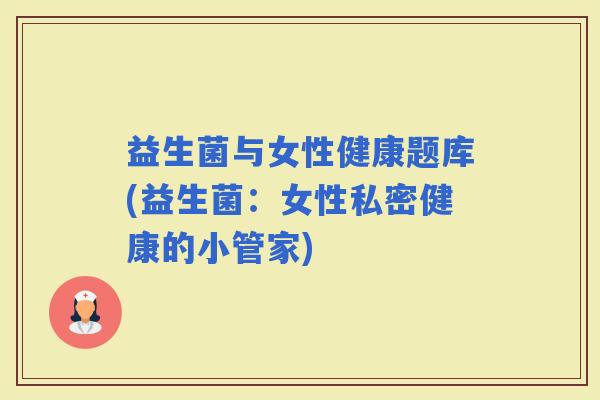 益生菌与女性健康题库(益生菌:女性私密健康的小管家) 益生菌与女性健康题库(益生菌:女性私密健康的小管家)