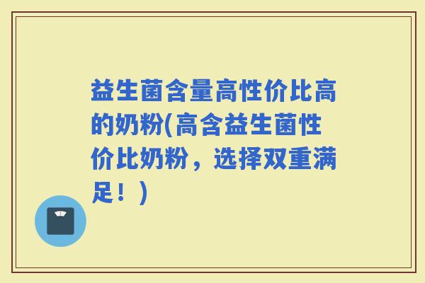 益生菌含量高性价比高的奶粉(高含益生菌性价比奶粉，选择双重满足！)