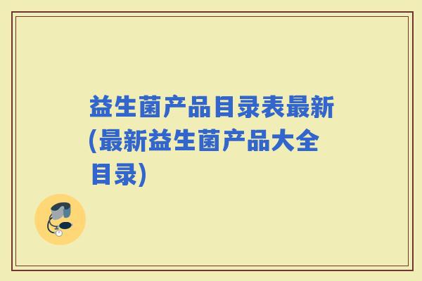 益生菌产品目录表新(新益生菌产品大全目录)