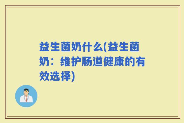 益生菌奶什么(益生菌奶:维护肠道健康的有效选择) 益生菌奶什么(益生菌奶:维护肠道健康的有效选择)