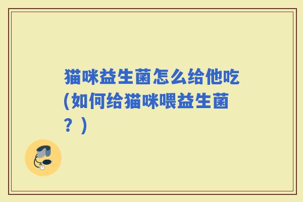 猫咪益生菌怎么给他吃(如何给猫咪喂益生菌？)