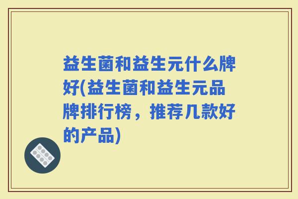 益生菌和益生元什么牌好(益生菌和益生元品牌排行榜，推荐几款好的产品)