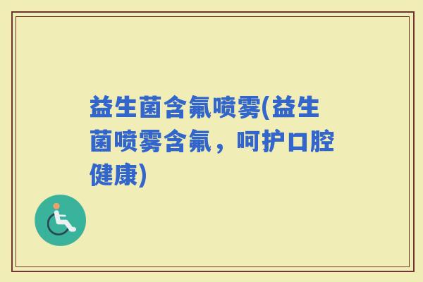 益生菌含氟喷雾(益生菌喷雾含氟,呵护口腔健康) 益生菌含氟喷雾(益生菌喷雾含氟,呵护口腔健康)