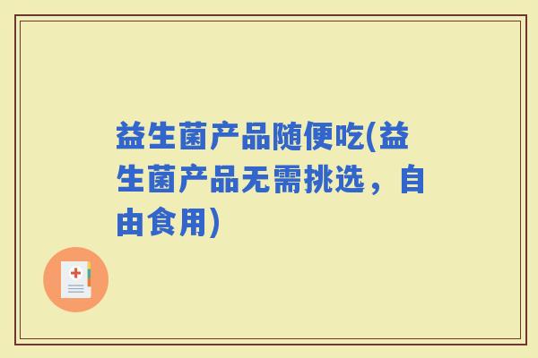 益生菌产品随便吃(益生菌产品无需挑选，自由食用)