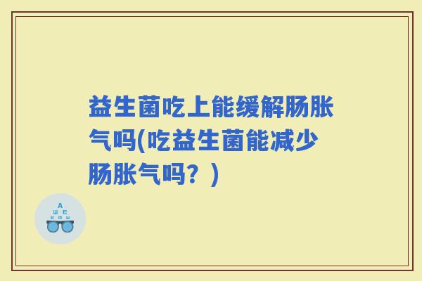 益生菌吃上能缓解肠吗(吃益生菌能减少肠吗？)