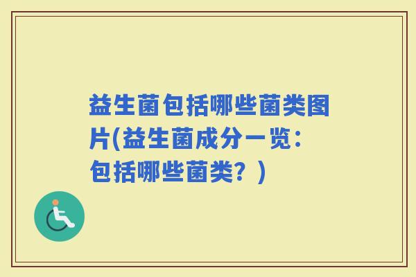 益生菌包括哪些菌类图片(益生菌成分一览：包括哪些菌类？)
