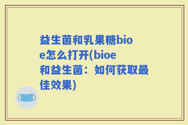益生菌和乳果糖bioe怎么打开(bioe和益生菌：如何获取佳效果)