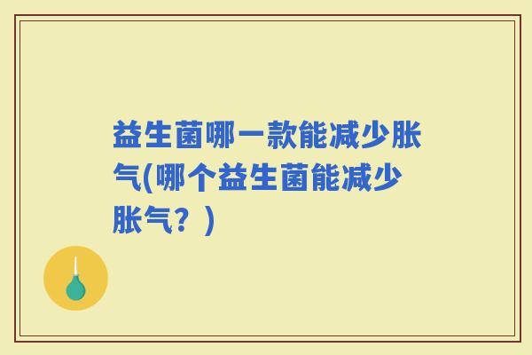 益生菌哪一款能减少(哪个益生菌能减少？)