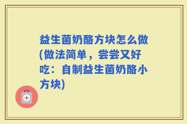 益生菌奶酪方块怎么做(做法简单,尝尝又好吃:自制益生菌奶酪小方块) 益生菌奶酪方块怎么做(做法简单,尝尝又好吃:自制益生菌奶酪小方块)