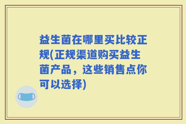 益生菌在哪里买比较正规(正规渠道购买益生菌产品，这些销售点你可以选择)