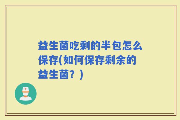 益生菌吃剩的半包怎么保存(如何保存剩余的益生菌？)