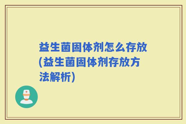 益生菌固体剂怎么存放(益生菌固体剂存放方法解析) 益生菌固体剂怎么存放(益生菌固体剂存放方法解析)
