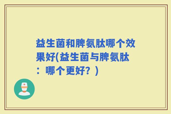 益生菌和脾氨肽哪个效果好(益生菌与脾氨肽：哪个更好？)