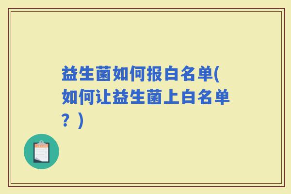 益生菌如何报白名单(如何让益生菌上白名单？)