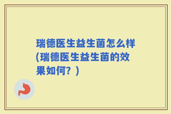 瑞德医生益生菌怎么样(瑞德医生益生菌的效果如何?) 瑞德医生益生菌怎么样(瑞德医生益生菌的效果如何?)