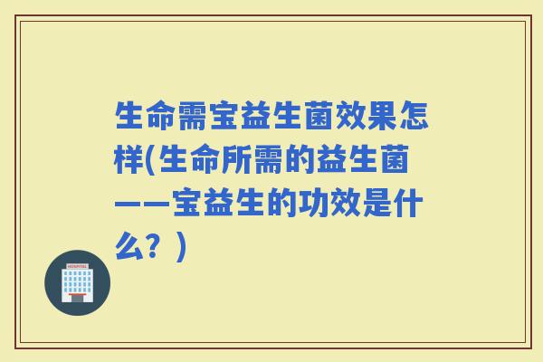 生命需宝益生菌效果怎样(生命所需的益生菌——宝益生的功效是什么？)