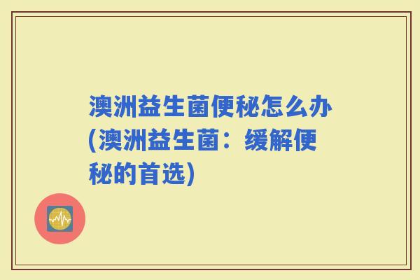 澳洲益生菌怎么办(澳洲益生菌：缓解的首选)
