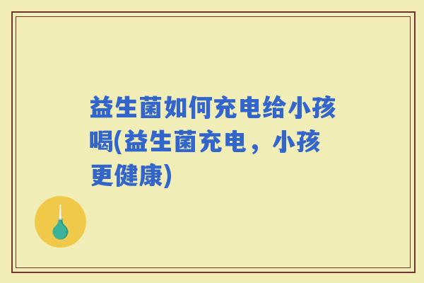 益生菌如何充电给小孩喝(益生菌充电，小孩更健康)