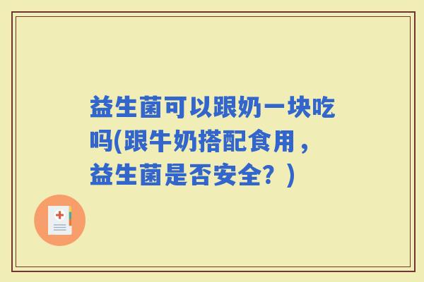 益生菌可以跟奶一块吃吗(跟牛奶搭配食用,益生菌是否安全?) 益生菌可以跟奶一块吃吗(跟牛奶搭配食用,益生菌是否安全?)