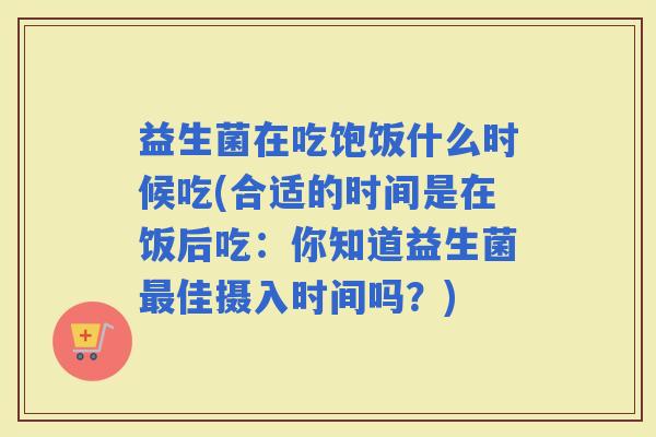 益生菌在吃饱饭什么时候吃(合适的时间是在饭后吃：你知道益生菌佳摄入时间吗？)