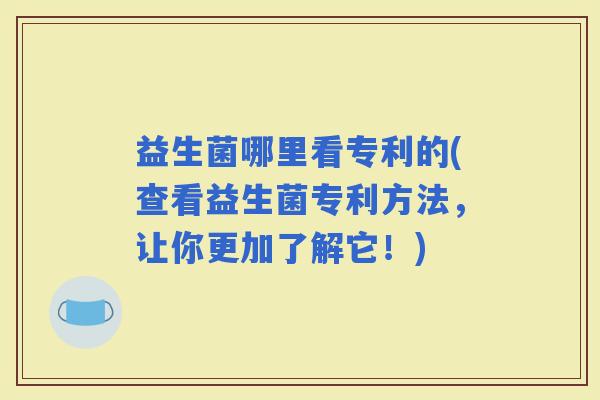 益生菌哪里看专利的(查看益生菌专利方法,让你更加了解它!) 益生菌哪里看专利的(查看益生菌专利方法,让你更加了解它!)