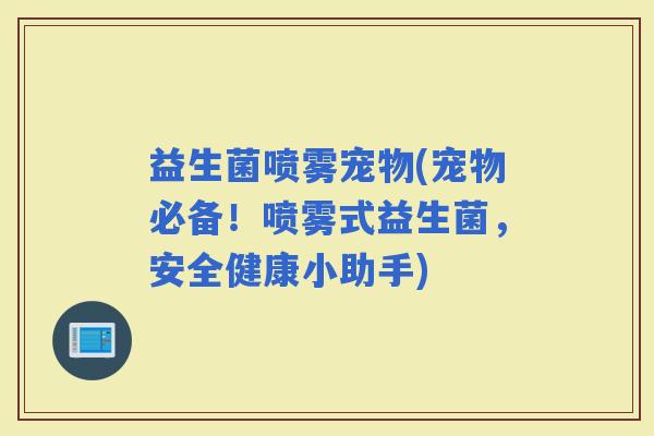 益生菌喷雾宠物(宠物必备!喷雾式益生菌,安全健康小助手) 益生菌喷雾宠物(宠物必备!喷雾式益生菌,安全健康小助手)
