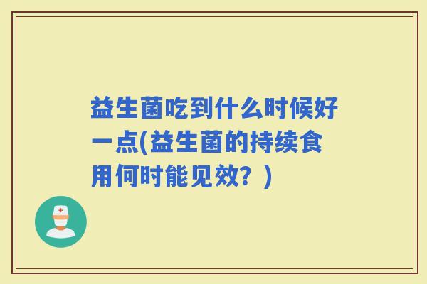 益生菌吃到什么时候好一点(益生菌的持续食用何时能见效？)