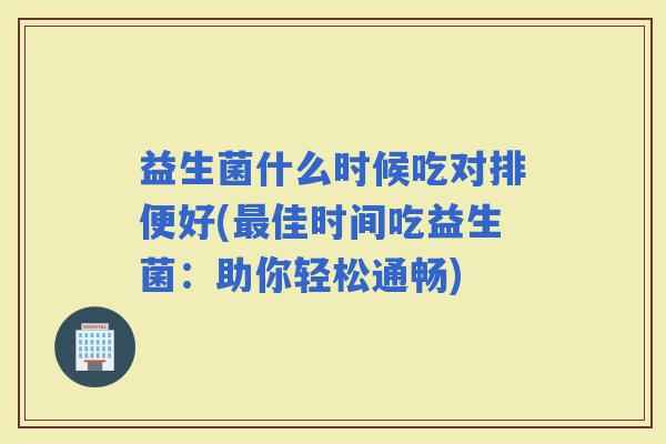 益生菌什么时候吃对排便好(佳时间吃益生菌：助你轻松通畅)